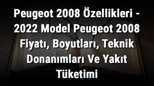 Peugeot 2008 Özellikleri - 2022 Model Peugeot 2008 Fiyatı, Boyutları, Teknik Donanımları Ve Yakıt Tüketimi